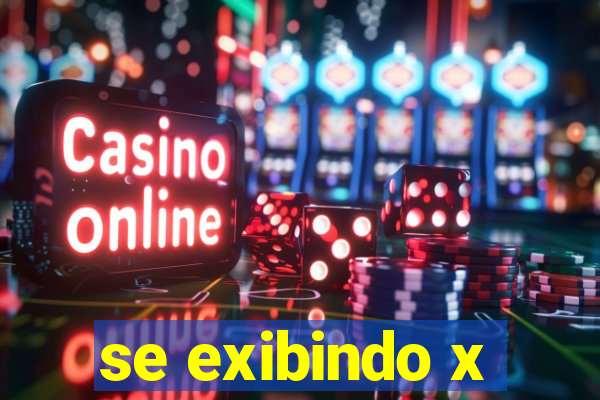 se exibindo x